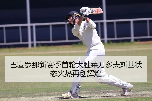 巴塞罗那新赛季首轮大胜莱万多夫斯基状态火热再创辉煌